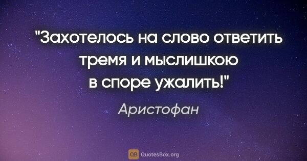 Аристофан цитата: "Захотелось на слово ответить тремя и мыслишкою в споре ужалить!"