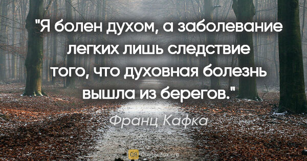 Франц Кафка цитата: "Я болен духом, а заболевание легких лишь следствие того, что..."