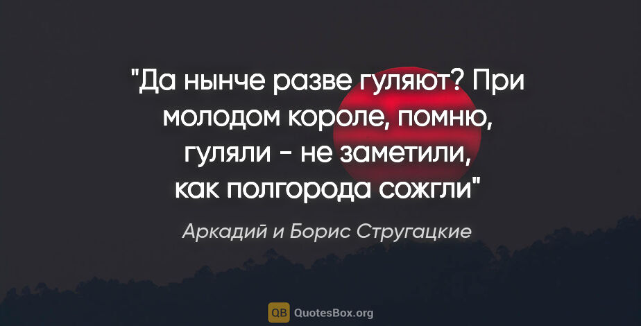 Аркадий и Борис Стругацкие цитата: "Да нынче разве гуляют? При молодом короле, помню, гуляли - не..."
