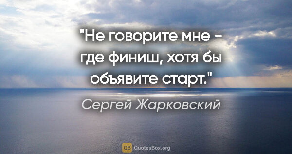 Сергей Жарковский цитата: "Не говорите мне - где финиш, хотя бы объявите старт."