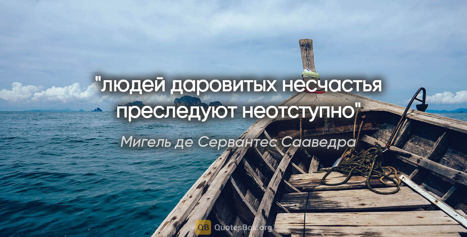 Мигель де Сервантес Сааведра цитата: "людей даровитых несчастья преследуют неотступно"