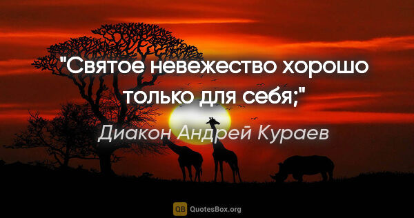 Диакон Андрей Кураев цитата: "Святое невежество хорошо только для себя;"