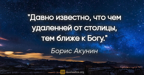 Борис Акунин цитата: "Давно известно, что чем удаленней от столицы, тем ближе к Богу."