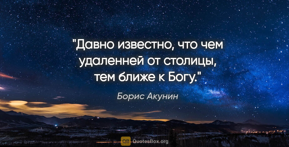 Борис Акунин цитата: "Давно известно, что чем удаленней от столицы, тем ближе к Богу."