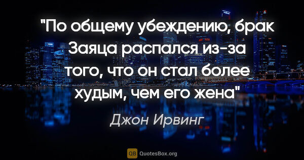 Джон Ирвинг цитата: "По общему убеждению, брак Заяца распался из-за того, что он..."