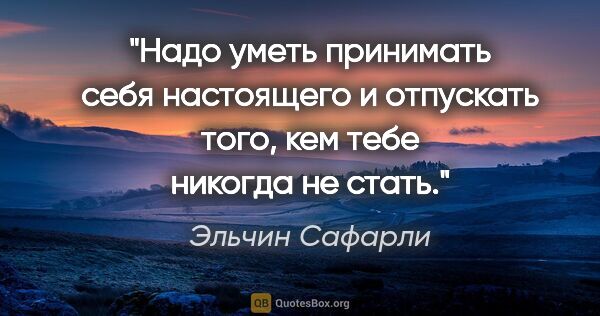 Эльчин Сафарли цитата: "Надо уметь принимать себя настоящего и отпускать того, кем..."