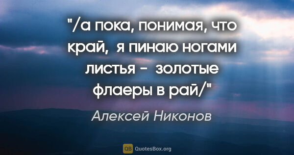 Алексей Никонов цитата: "/а пока, понимая, что край, 

я пинаю ногами листья -..."