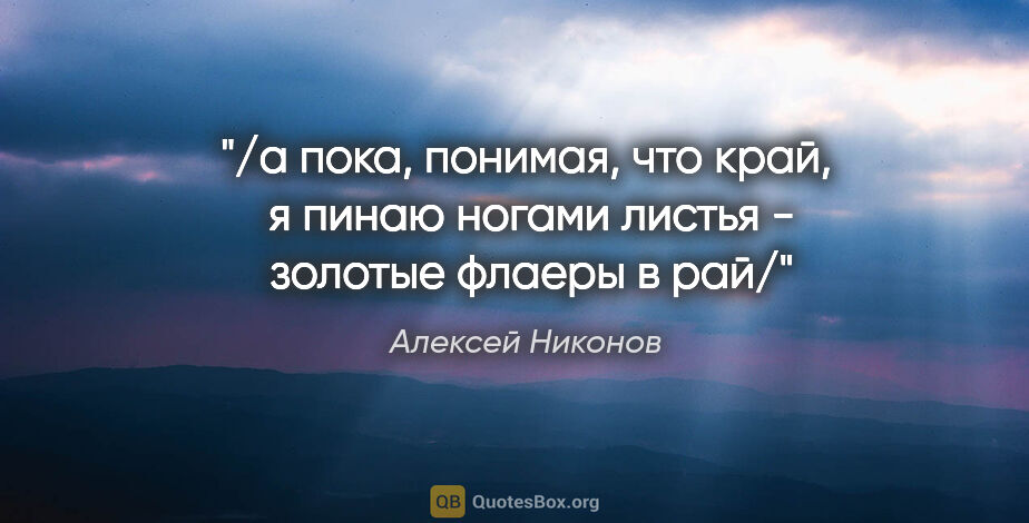Алексей Никонов цитата: "/а пока, понимая, что край, 

я пинаю ногами листья -..."
