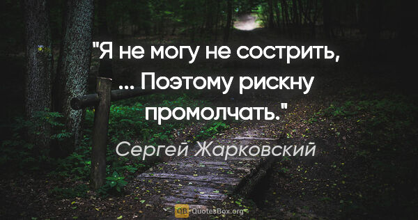 Сергей Жарковский цитата: "Я не могу не сострить, ... Поэтому рискну промолчать."