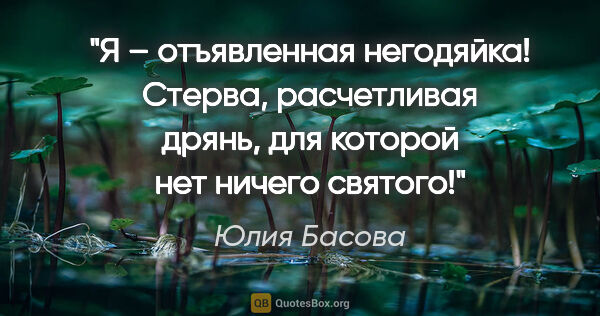 Юлия Басова цитата: "Я – отъявленная негодяйка! Стерва, расчетливая дрянь, для..."