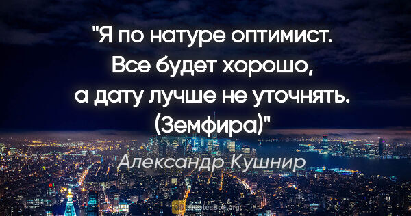Александр Кушнир цитата: "Я по натуре оптимист. Все будет хорошо, а дату лучше не..."