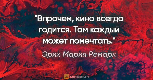 Эрих Мария Ремарк цитата: "Впрочем, кино всегда годится. Там каждый может помечтать."