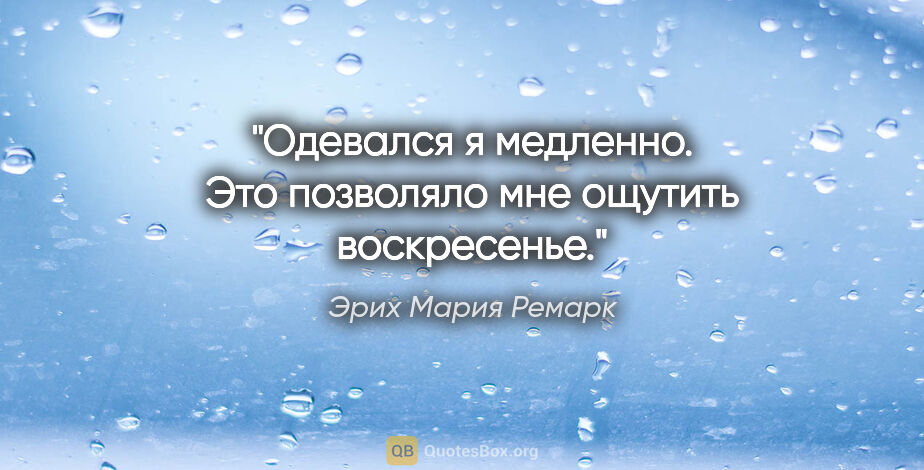 Эрих Мария Ремарк цитата: "Одевался я медленно. Это позволяло мне ощутить воскресенье."