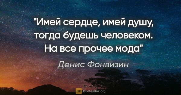 Денис Фонвизин цитата: "Имей сердце, имей душу, тогда будешь человеком. На все прочее..."