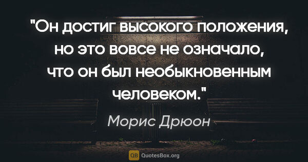 Морис Дрюон цитата: "Он достиг высокого положения, но это вовсе не означало, что он..."