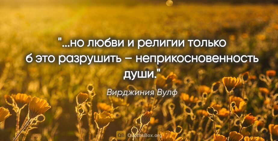 Вирджиния Вулф цитата: "но любви и религии только б это разрушить – неприкосновенность..."