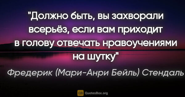 Фредерик (Мари-Анри Бейль) Стендаль цитата: "Должно быть, вы захворали всерьёз, если вам приходит в голову..."