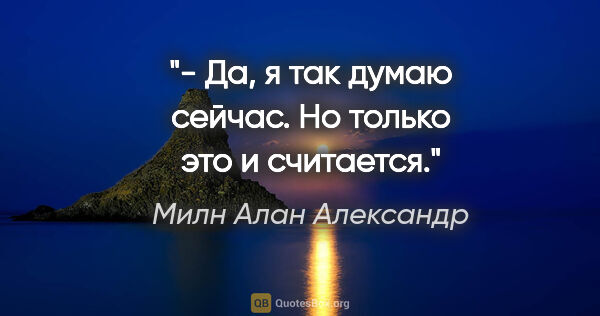 Милн Алан Александр цитата: "- Да, я так думаю сейчас. Но только это и считается."