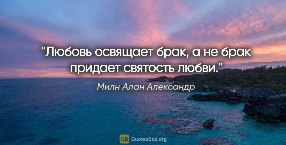 Милн Алан Александр цитата: "Любовь освящает брак, а не брак придает святость любви."