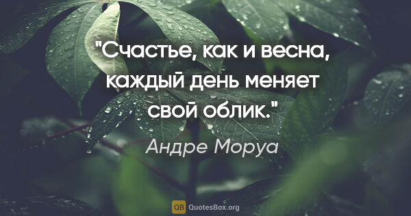 Андре Моруа цитата: "Счастье, как и весна, каждый день меняет свой облик."