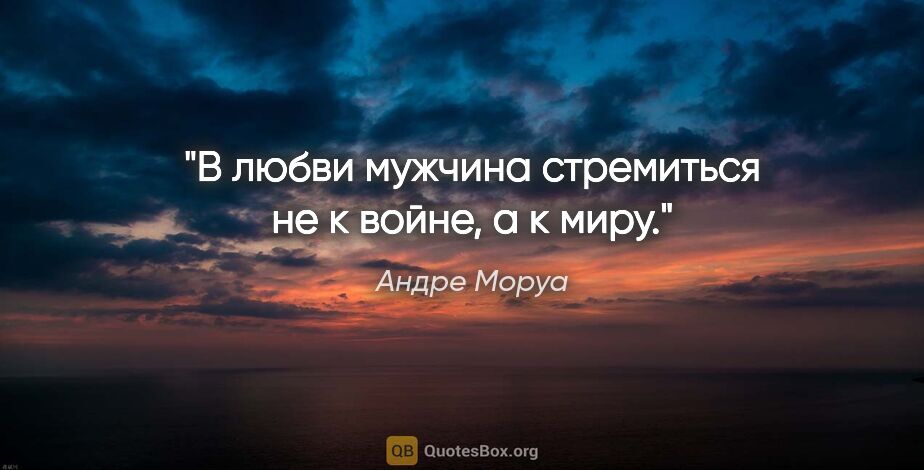 Андре Моруа цитата: "В любви мужчина стремиться не к войне, а к миру."