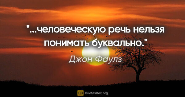 Джон Фаулз цитата: "...человеческую речь нельзя понимать буквально."