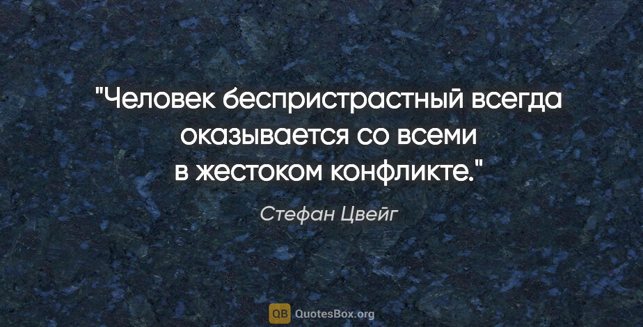 Стефан Цвейг цитата: "Человек беспристрастный всегда оказывается со всеми в жестоком..."