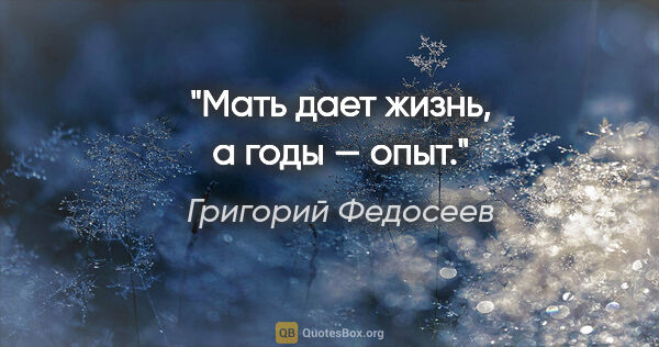 Григорий Федосеев цитата: "Мать дает жизнь, а годы — опыт."