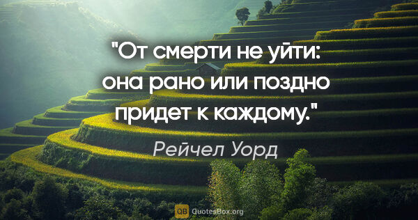 Рейчел Уорд цитата: "От смерти не уйти: она рано или поздно придет к каждому."