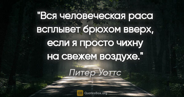 Питер Уоттс цитата: "Вся человеческая раса всплывет брюхом вверх, если я просто..."