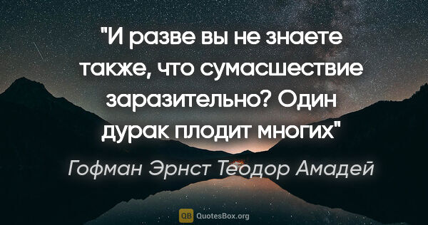 Гофман Эрнст Теодор Амадей цитата: "И разве вы не знаете также, что сумасшествие заразительно?..."