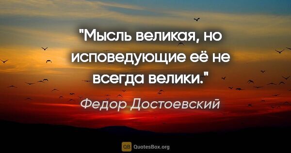 Федор Достоевский цитата: "Мысль великая, но исповедующие её не всегда велики."