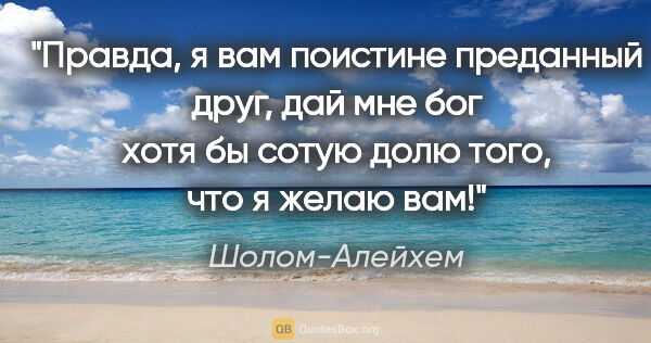 Шолом-Алейхем цитата: "Правда, я вам поистине преданный друг, дай мне бог хотя бы..."