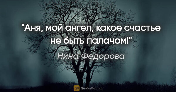 Нина Федорова цитата: "Аня, мой ангел, какое счастье не быть палачом!"