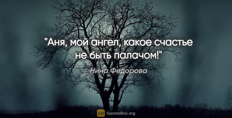 Нина Федорова цитата: "Аня, мой ангел, какое счастье не быть палачом!"
