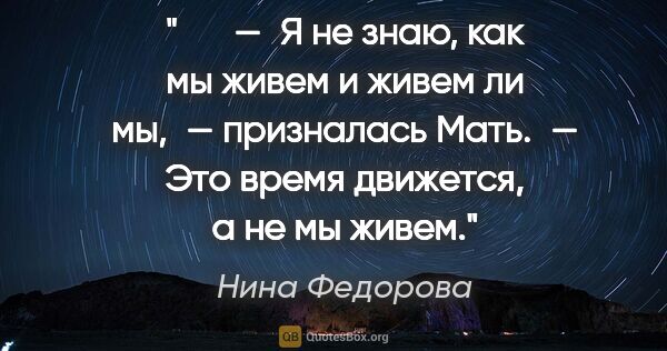 Нина Федорова цитата: "   — Я не знаю, как мы живем и живем ли мы, — призналась..."