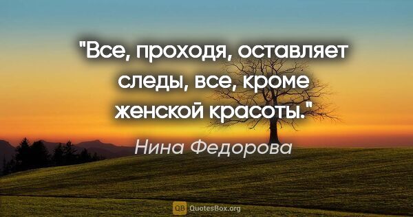 Нина Федорова цитата: "Все, проходя, оставляет следы, все, кроме женской красоты."