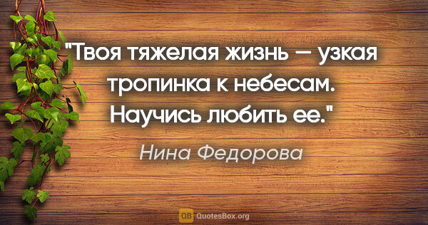 Нина Федорова цитата: "Твоя тяжелая жизнь — узкая тропинка к небесам. Научись любить ее."