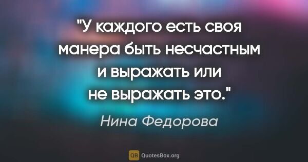 Нина Федорова цитата: "У каждого есть своя манера быть несчастным и выражать или не..."