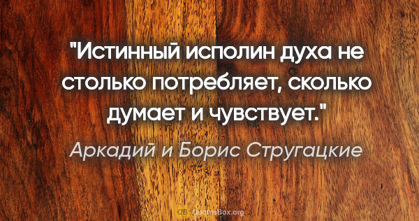 Аркадий и Борис Стругацкие цитата: "Истинный исполин духа не столько потребляет, сколько думает и..."