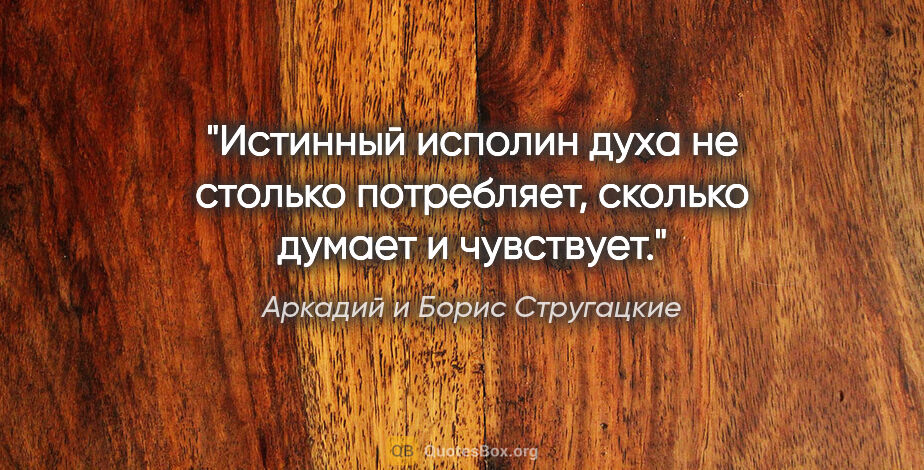 Аркадий и Борис Стругацкие цитата: "Истинный исполин духа не столько потребляет, сколько думает и..."