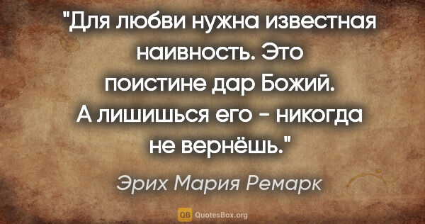 Эрих Мария Ремарк цитата: "Для любви нужна известная наивность. Это поистине дар Божий. А..."