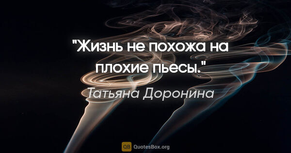 Татьяна Доронина цитата: "Жизнь не похожа на плохие пьесы."