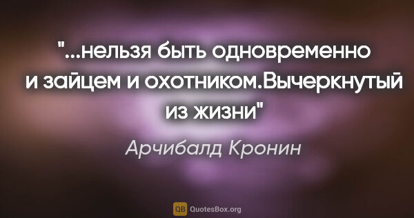 Арчибалд Кронин цитата: "нельзя быть одновременно и зайцем и охотником."Вычеркнутый из..."