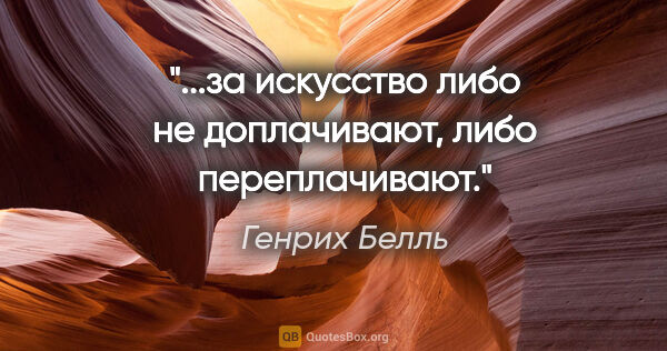 Генрих Белль цитата: "...за искусство либо не доплачивают, либо переплачивают."