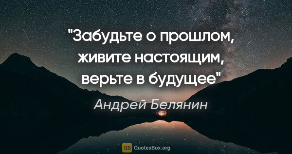 Андрей Белянин цитата: "Забудьте о прошлом, живите настоящим, верьте в будущее"