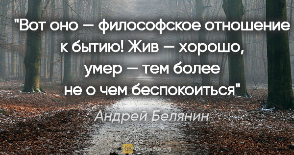 Андрей Белянин цитата: "Вот оно — философское отношение к бытию! Жив — хорошо, умер —..."