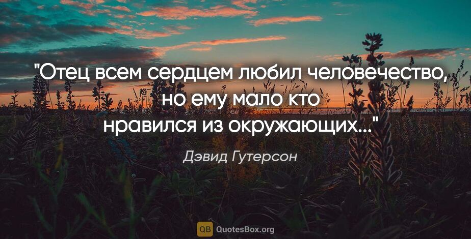 Дэвид Гутерсон цитата: ""Отец всем сердцем любил человечество, но ему мало кто..."