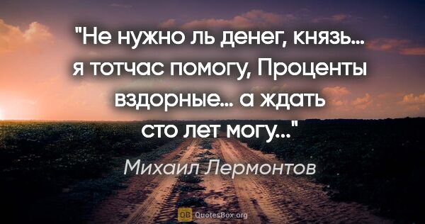 Михаил Лермонтов цитата: "Не нужно ль денег, князь… я тотчас помогу,

Проценты вздорные…..."