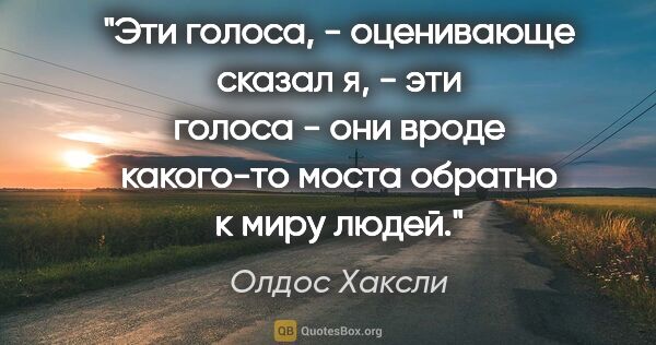 Олдос Хаксли цитата: ""Эти голоса, - оценивающе сказал я, - эти голоса - они вроде..."